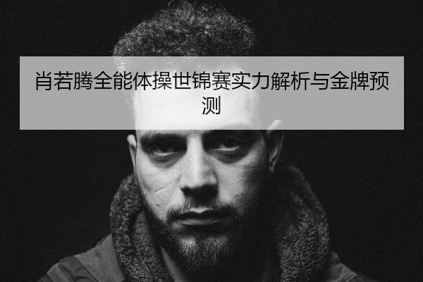 肖若腾全能体操世锦赛实力解析与金牌预测